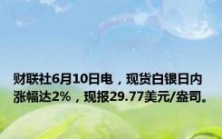 财联社6月10日电，现货白银日内涨幅达2%，现报29.77美元/盎司。