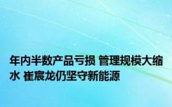 年内半数产品亏损 管理规模大缩水 崔宸龙仍坚守新能源