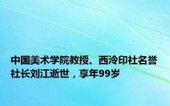 中国美术学院教授、西泠印社名誉社长刘江逝世，享年99岁