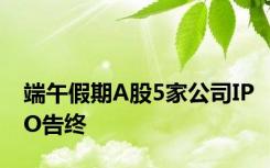 端午假期A股5家公司IPO告终