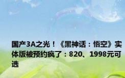 国产3A之光！《黑神话：悟空》实体版被预约疯了：820、1998元可选