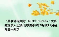 “美联储传声筒”NickTimiraos：大多数观察人士预计美联储今年9月或12月会降息一两次