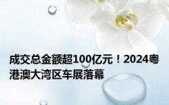 成交总金额超100亿元！2024粤港澳大湾区车展落幕