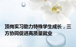 顶岗实习助力特殊学生成长，三方协同促进高质量就业