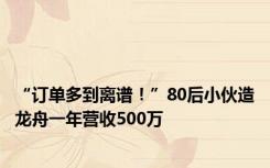 “订单多到离谱！”80后小伙造龙舟一年营收500万