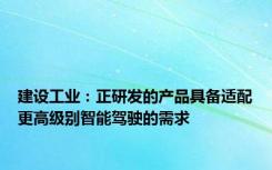 建设工业：正研发的产品具备适配更高级别智能驾驶的需求