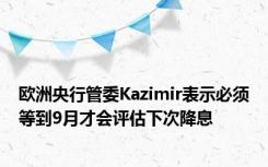 欧洲央行管委Kazimir表示必须等到9月才会评估下次降息