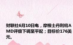 财联社6月10日电，摩根士丹利将AMD评级下调至平配；目标价176美元。