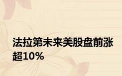 法拉第未来美股盘前涨超10%