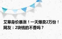 艾草身价暴涨！一天爆卖2万份！网友：2块钱的不香吗？