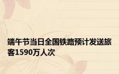 端午节当日全国铁路预计发送旅客1590万人次