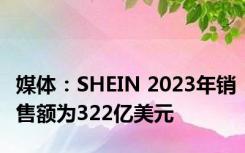 媒体：SHEIN 2023年销售额为322亿美元