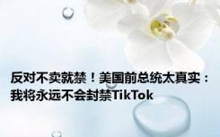 反对不卖就禁！美国前总统太真实：我将永远不会封禁TikTok