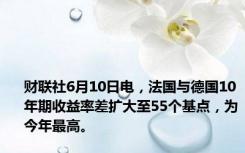 财联社6月10日电，法国与德国10年期收益率差扩大至55个基点，为今年最高。