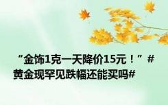 “金饰1克一天降价15元！”#黄金现罕见跌幅还能买吗#