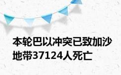 本轮巴以冲突已致加沙地带37124人死亡