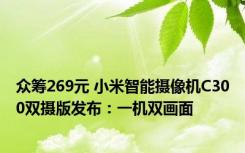 众筹269元 小米智能摄像机C300双摄版发布：一机双画面