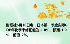 财联社6月10日电，日本第一季度实际GDP年化季率修正值为-1.8%，预期-1.9%，前值-2%。