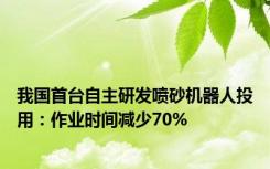 我国首台自主研发喷砂机器人投用：作业时间减少70%