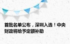 首批名单公布，深圳入选！中央财政将给予定额补助