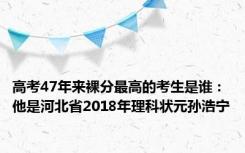 高考47年来裸分最高的考生是谁：他是河北省2018年理科状元孙浩宁