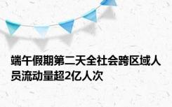 端午假期第二天全社会跨区域人员流动量超2亿人次