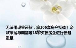 无法用现金还款，拿106套房产抵债！帝欧家居与朗基等13家欠债房企进行债务重组