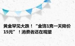 黄金罕见大跌！“金饰1克一天降价15元”！消费者还在观望