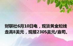 财联社6月10日电，现货黄金短线走高8美元，现报2305美元/盎司。