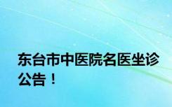 东台市中医院名医坐诊公告！