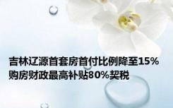 吉林辽源首套房首付比例降至15% 购房财政最高补贴80%契税