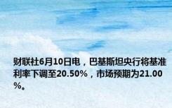 财联社6月10日电，巴基斯坦央行将基准利率下调至20.50%，市场预期为21.00%。