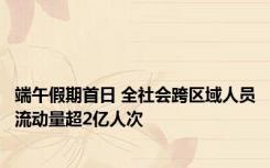 端午假期首日 全社会跨区域人员流动量超2亿人次