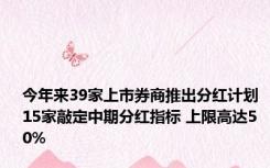 今年来39家上市券商推出分红计划 15家敲定中期分红指标 上限高达50%