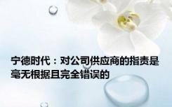 宁德时代：对公司供应商的指责是毫无根据且完全错误的