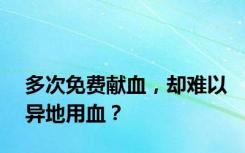 多次免费献血，却难以异地用血？