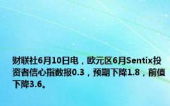 财联社6月10日电，欧元区6月Sentix投资者信心指数报0.3，预期下降1.8，前值下降3.6。