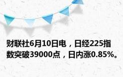 财联社6月10日电，日经225指数突破39000点，日内涨0.85%。