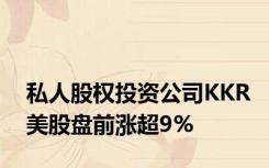 私人股权投资公司KKR美股盘前涨超9%