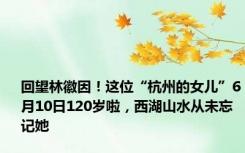 回望林徽因！这位“杭州的女儿”6月10日120岁啦，西湖山水从未忘记她