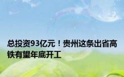 总投资93亿元！贵州这条出省高铁有望年底开工