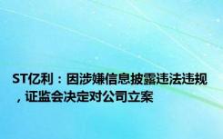 ST亿利：因涉嫌信息披露违法违规，证监会决定对公司立案