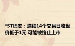 *ST巴安：连续14个交易日收盘价低于1元 可能被终止上市