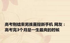 高考刚结束男孩喜提新手机 网友：高考完3个月是一生最爽的时候