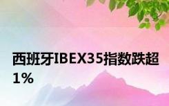 西班牙IBEX35指数跌超1%