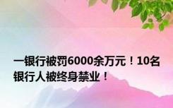 一银行被罚6000余万元！10名银行人被终身禁业！