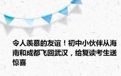 令人羡慕的友谊！初中小伙伴从海南和成都飞回武汉，给复读考生送惊喜