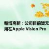 翰博高新：公司目前暂无产品应用在Apple Vision Pro