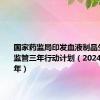 国家药监局印发血液制品生产智慧监管三年行动计划（2024—2026年）