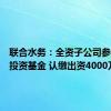 联合水务：全资子公司参与设立投资基金 认缴出资4000万